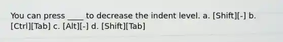 You can press ____ to decrease the indent level. a. [Shift][-] b. [Ctrl][Tab] c. [Alt][-] d. [Shift][Tab]