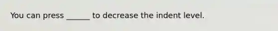 You can press ______ to decrease the indent level.