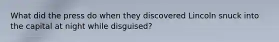 What did the press do when they discovered Lincoln snuck into the capital at night while disguised?
