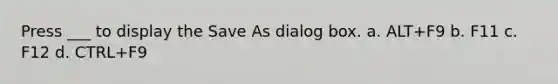 Press ___ to display the Save As dialog box. a. ALT+F9 b. F11 c. F12 d. CTRL+F9