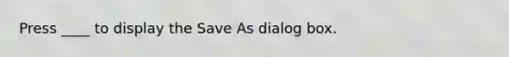 Press ____ to display the Save As dialog box.