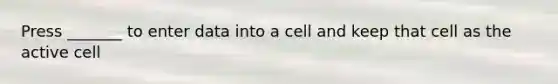 Press _______ to enter data into a cell and keep that cell as the active cell