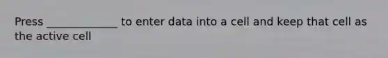 Press _____________ to enter data into a cell and keep that cell as the active cell