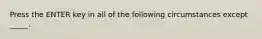 Press the ENTER key in all of the following circumstances except _____.