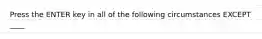 Press the ENTER key in all of the following circumstances EXCEPT ____