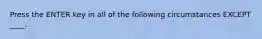 Press the ENTER key in all of the following circumstances EXCEPT ____.