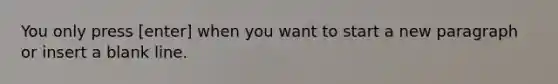 You only press [enter] when you want to start a new paragraph or insert a blank line.
