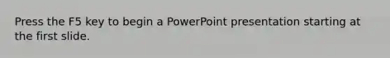 Press the F5 key to begin a PowerPoint presentation starting at the first slide.