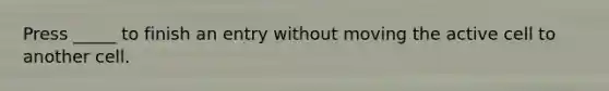 Press _____ to finish an entry without moving the active cell to another cell.