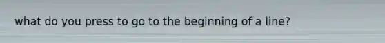 what do you press to go to the beginning of a line?