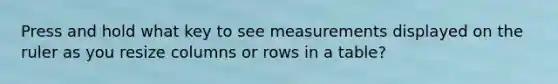 Press and hold what key to see measurements displayed on the ruler as you resize columns or rows in a table?