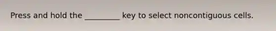 Press and hold the _________ key to select noncontiguous cells.