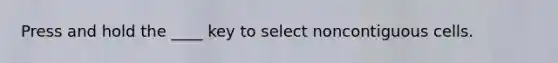 Press and hold the ____ key to select noncontiguous cells.