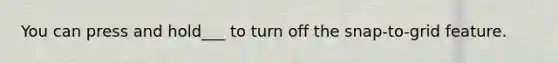 You can press and hold___ to turn off the snap-to-grid feature.