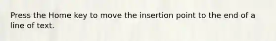 Press the Home key to move the insertion point to the end of a line of text.