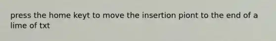 press the home keyt to move the insertion piont to the end of a lime of txt