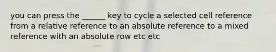 you can press the ______ key to cycle a selected cell reference from a relative reference to an absolute reference to a mixed reference with an absolute row etc etc