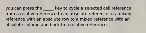 you can press the _____ key to cycle a selected cell reference from a relative reference to an absolute reference to a mixed reference with an absolute row to a mixed reference with an absolute column and back to a relative reference