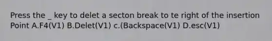 Press the _ key to delet a secton break to te right of the insertion Point A.F4(V1) B.Delet(V1) c.(Backspace(V1) D.esc(V1)