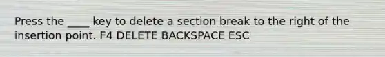 Press the ____ key to delete a section break to the right of the insertion point. F4 DELETE BACKSPACE ESC