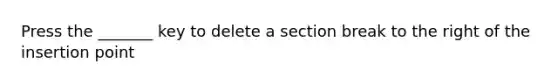 Press the _______ key to delete a section break to the right of the insertion point