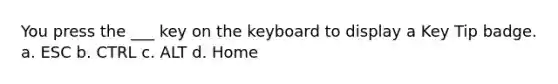 You press the ___ key on the keyboard to display a Key Tip badge. a. ESC b. CTRL c. ALT d. Home