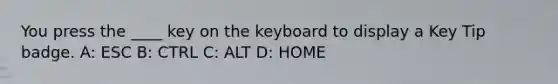 You press the ____ key on the keyboard to display a Key Tip badge. A: ESC B: CTRL C: ALT D: HOME