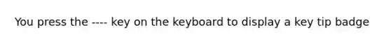 You press the ---- key on the keyboard to display a key tip badge