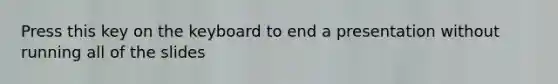 Press this key on the keyboard to end a presentation without running all of the slides