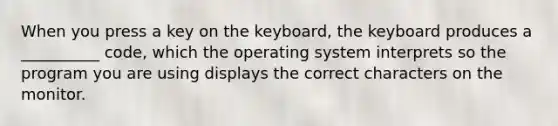 When you press a key on the keyboard, the keyboard produces a __________ code, which the operating system interprets so the program you are using displays the correct characters on the monitor.