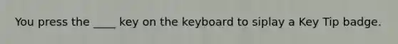 You press the ____ key on the keyboard to siplay a Key Tip badge.