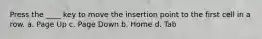 Press the ____ key to move the insertion point to the first cell in a row. a. Page Up c. Page Down b. Home d. Tab