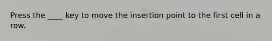 Press the ____ key to move the insertion point to the first cell in a row.