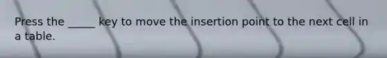 Press the _____ key to move the insertion point to the next cell in a table.