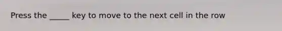 Press the _____ key to move to the next cell in the row