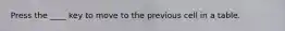 Press the ____ key to move to the previous cell in a table.