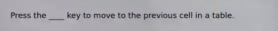 Press the ____ key to move to the previous cell in a table.