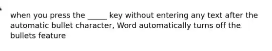 when you press the _____ key without entering any text after the automatic bullet character, Word automatically turns off the bullets feature