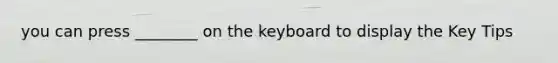 you can press ________ on the keyboard to display the Key Tips