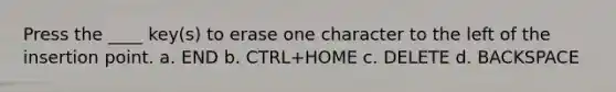 Press the ____ key(s) to erase one character to the left of the insertion point. a. END b. CTRL+HOME c. DELETE d. BACKSPACE