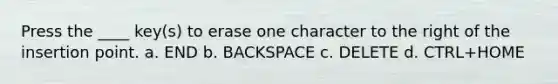 Press the ____ key(s) to erase one character to the right of the insertion point. a. END b. BACKSPACE c. DELETE d. CTRL+HOME