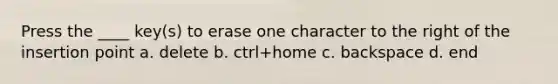 Press the ____ key(s) to erase one character to the right of the insertion point a. delete b. ctrl+home c. backspace d. end