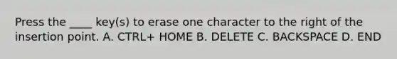 Press the ____ key(s) to erase one character to the right of the insertion point. A. CTRL+ HOME B. DELETE C. BACKSPACE D. END