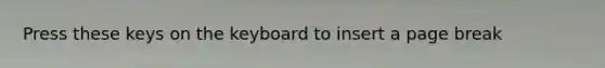 Press these keys on the keyboard to insert a page break