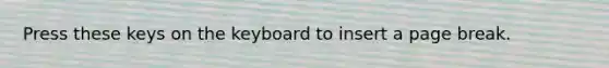 Press these keys on the keyboard to insert a page break.