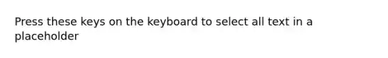 Press these keys on the keyboard to select all text in a placeholder