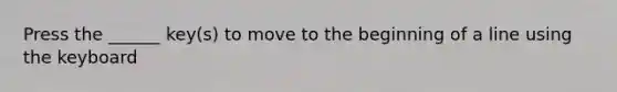 Press the ______ key(s) to move to the beginning of a line using the keyboard