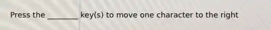 Press the ________ key(s) to move one character to the right