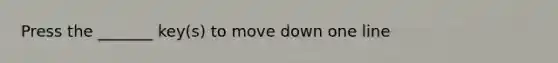 Press the _______ key(s) to move down one line