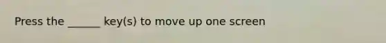 Press the ______ key(s) to move up one screen